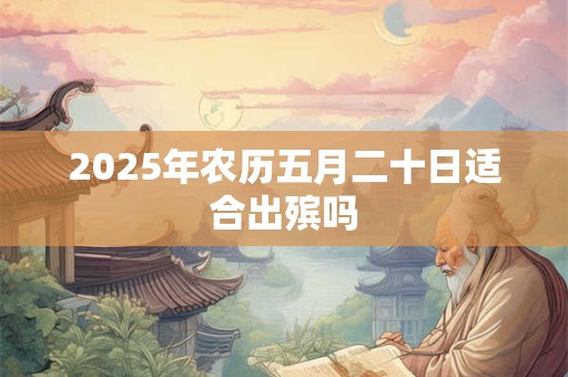 2025年农历五月二十日适合出殡吗 2025年农历五月二十日适合出殡吗