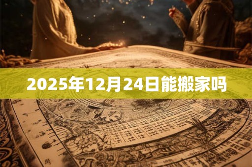 2025年12月24日能搬家吗 2025年12月24日能搬家吗