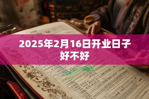 2026年2月16日开业日子好不好