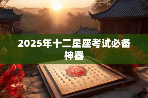 2025年十二星座考试必备神器 2025年十二星座考试必备神器