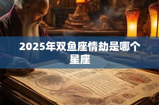 2025年双鱼座情劫是哪个星座 2025年双鱼座情劫是哪个星座