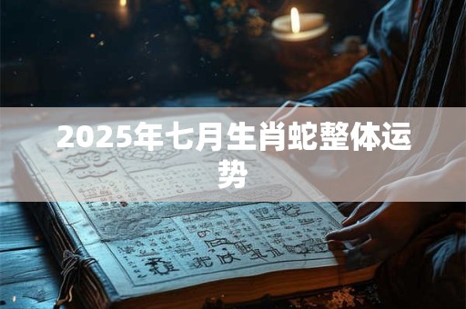 2025年七月生肖蛇整体运势 2025年七月生肖蛇整体运势