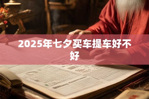 2025年七夕买车提车好不好 2025年七夕买车提车好不好
