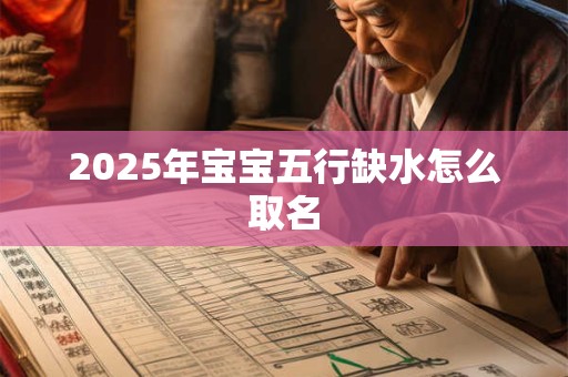 2025年宝宝五行缺水怎么取名 2025年宝宝五行缺水怎么取名
