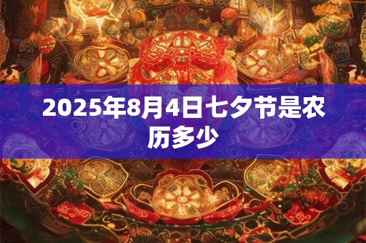 2025年8月4日七夕节是农历多少 2025年8月4日七夕节是农历多少