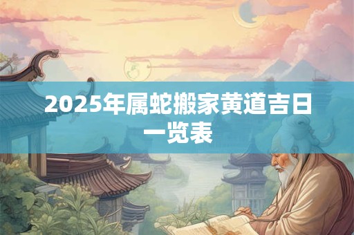 2025年属蛇搬家黄道吉日一览表