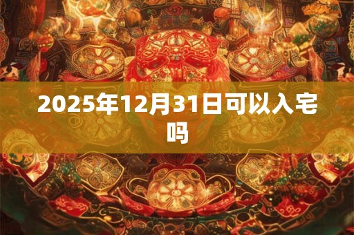 2025年12月31日可以入宅吗 2025年12月31日可以入宅吗