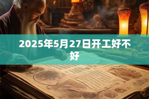 2025年5月27日开工好不好 2025年5月27日开工好不好