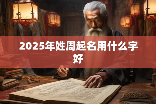 2025年姓周起名用什么字好 2025年姓周起名用什么字好