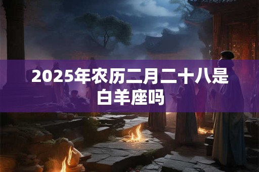 2025年农历二月二十八是白羊座吗 2025年农历二月二十八是白羊座吗