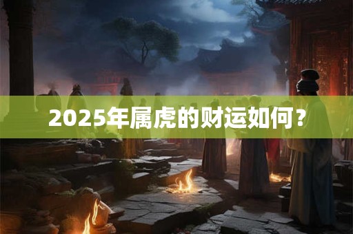 2025年属虎的财运如何？