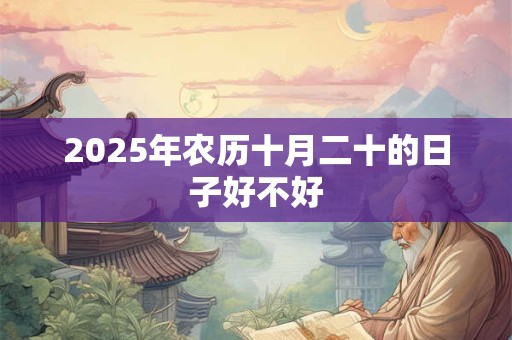 2025年农历十月二十的日子好不好 2025年农历十月二十的日子好不好