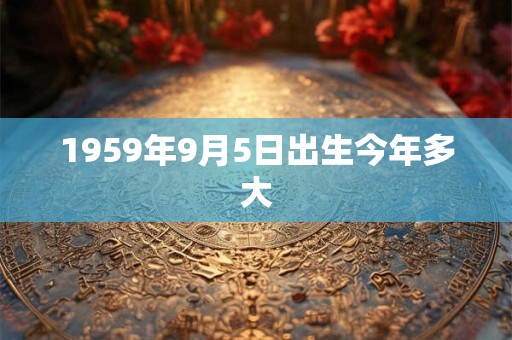1959年9月5日出生今年多大 1959年9月5日出生今年多大