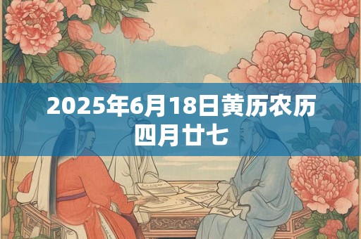 2025年6月18日黄历农历四月廿七 2025年6月18日黄历农历四月廿七