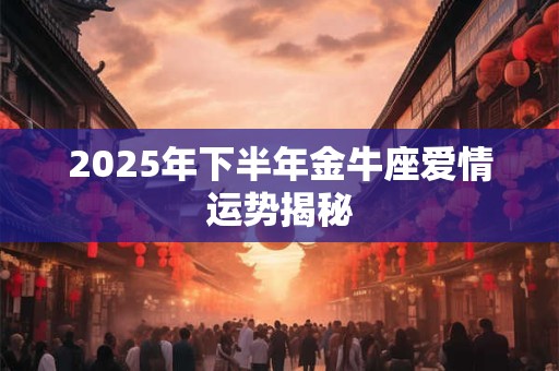 2025年下半年金牛座爱情运势揭秘 2025年下半年金牛座爱情运势揭秘