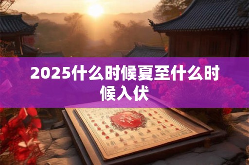 2026什么时候夏至什么时候入伏