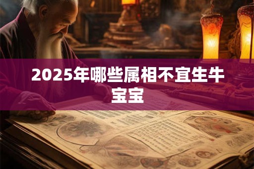 2025年哪些属相不宜生牛宝宝 2025年哪些属相不宜生牛宝宝
