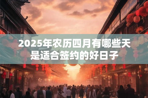 2025年农历四月有哪些天是适合签约的好日子 2025年农历四月有哪些天是适合签约的好日子