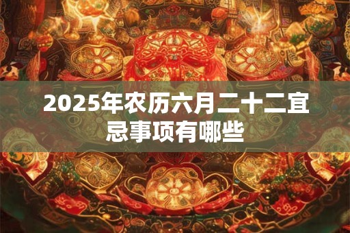 2025年农历六月二十二宜忌事项有哪些 2025年农历六月二十二宜忌事项有哪些
