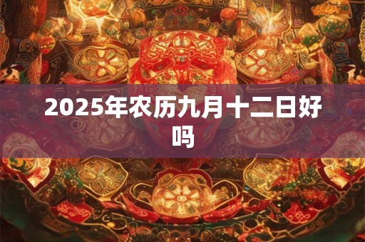 2025年农历九月十二日好吗 2025年农历九月十二日好吗