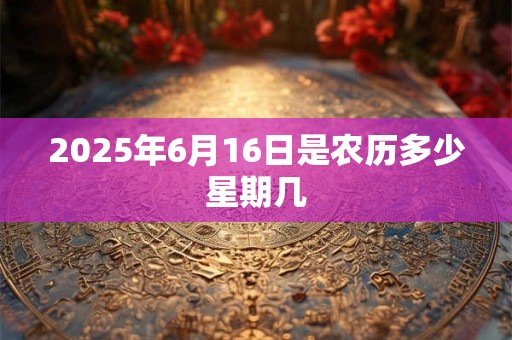 2025年6月16日是农历多少星期几 2025年6月16日是农历多少星期几