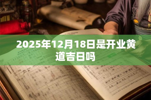 2025年12月18日是开业黄道吉日吗 2025年12月18日是开业黄道吉日吗