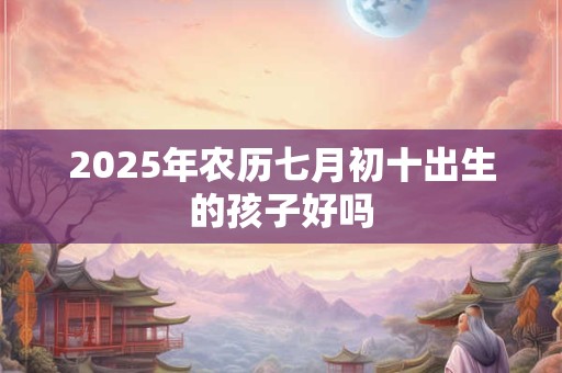 2026年农历七月初十出生的孩子好吗 2026年农历七月初十出生的孩子好吗