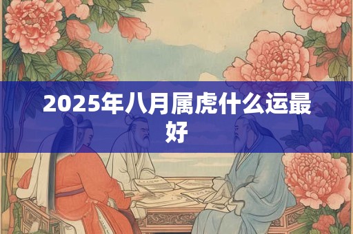 2025年八月属虎什么运最好 2025年八月属虎什么运最好