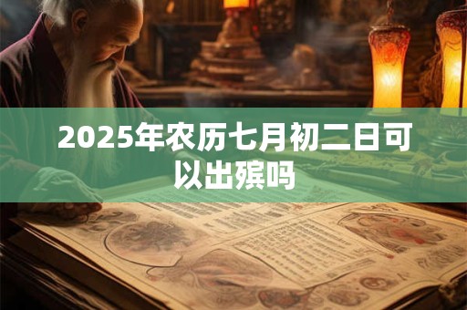 2025年农历七月初二日可以出殡吗 2025年农历七月初二日可以出殡吗