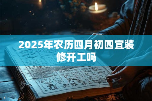 2025年农历四月初四宜装修开工吗