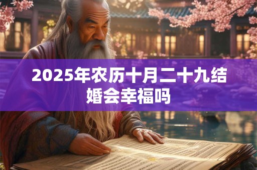 2025年农历十月二十九结婚会幸福吗 2025年农历十月二十九结婚会幸福吗