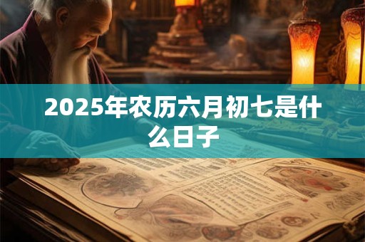 2025年农历六月初七是什么日子 2025年农历六月初七是什么日子