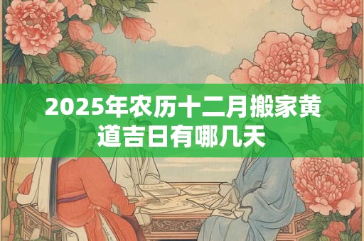 2025年农历十二月搬家黄道吉日有哪几天
