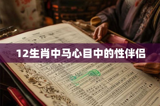 12生肖中马心目中的性伴侣 12生肖中马心目中的性伴侣