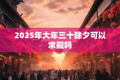 2025年大年三十除夕可以求嗣吗