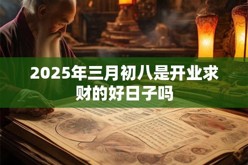 2025年三月初八是开业求财的好日子吗 2025年三月初八是开业求财的好日子吗