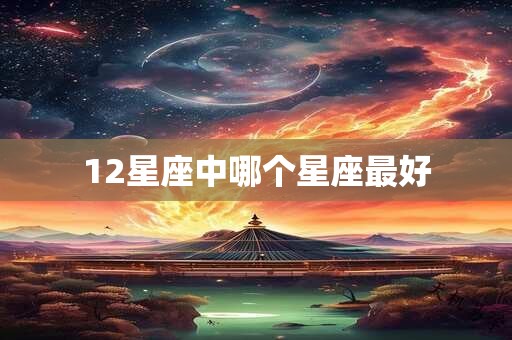 12星座中哪个星座最好 12星座中哪个星座最好