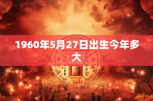 1960年5月27日出生今年多大 1960年5月27日出生今年多大