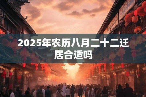 2025年农历八月二十二迁居合适吗 2025年农历八月二十二迁居合适吗
