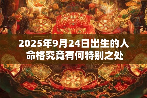 2025年9月24日出生的人 命格究竟有何特别之处 2025年9月24日出生的人 命格究竟有何特别之处