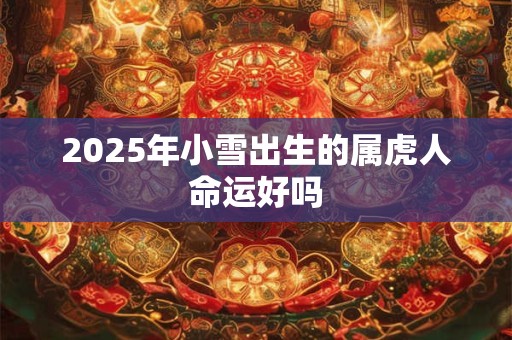 2025年小雪出生的属虎人命运好吗 2025年小雪出生的属虎人命运好吗