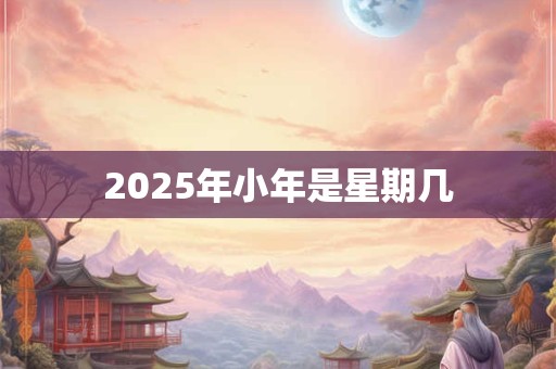 2025年小年是星期几 2025年小年是星期几