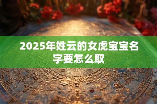 2025年姓云的女虎宝宝名字要怎么取