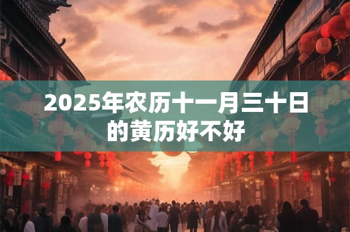 2025年农历十一月三十日的黄历好不好 2025年农历十一月三十日的黄历好不好