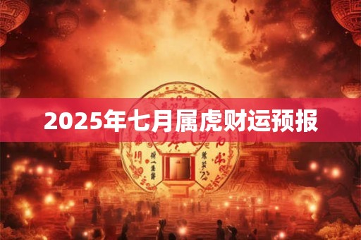 2025年七月属虎财运预报 2025年七月属虎财运预报