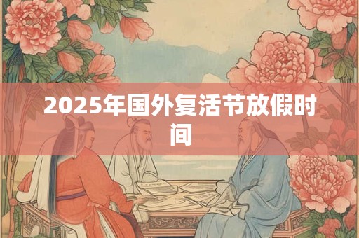 2025年国外复活节放假时间 2025年国外复活节放假时间