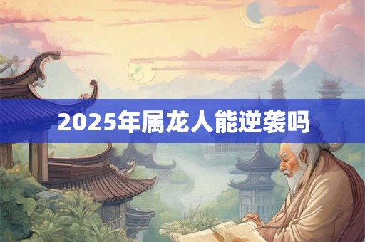 2025年属龙人能逆袭吗 2025年属龙人能逆袭吗