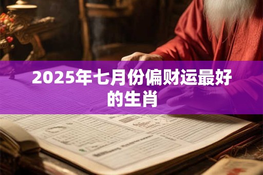 2025年七月份偏财运最好的生肖