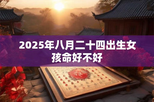 2025年八月二十四出生女孩命好不好 2025年八月二十四出生女孩命好不好