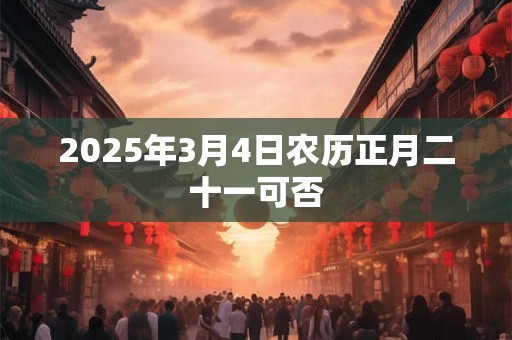 2025年3月4日农历正月二十一可否 2025年3月4日农历正月二十一可否
